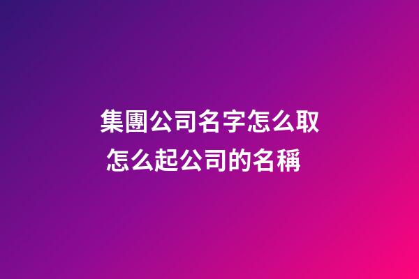 集團公司名字怎么取 怎么起公司的名稱